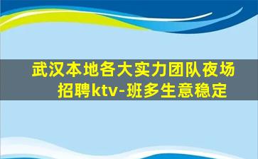 武汉本地各大实力团队夜场招聘ktv-班多生意稳定